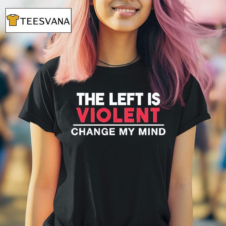 The Left Is Violent Change My Mind T Shirt The Left Is Violent Change My Mind T Shirt