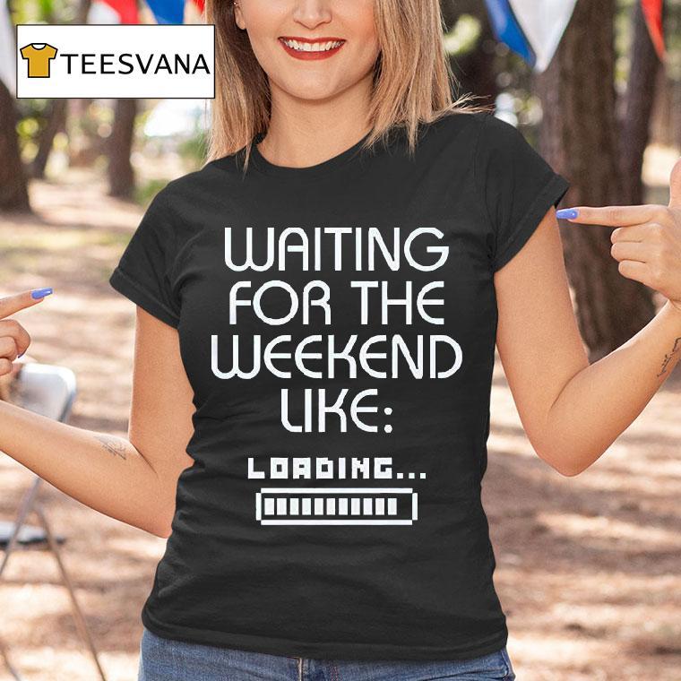 Waiting For The Weekend Like Loading T Shirt Waiting For The Weekend Like Loading T Shirt