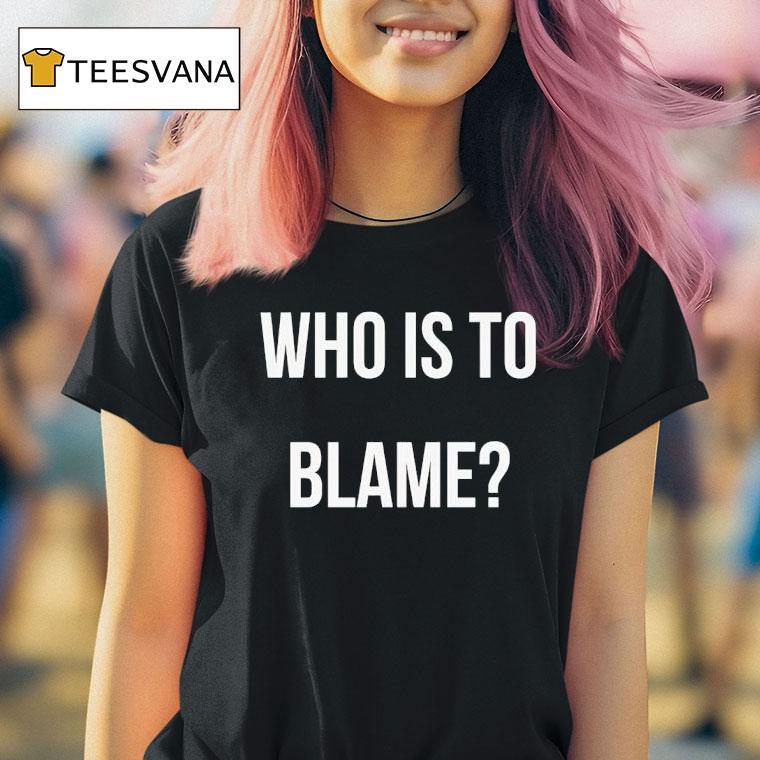 Who Is To Blame T Shirt Who Is To Blame T Shirt