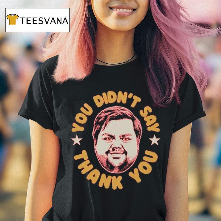 You Didn T Say Thank You Jd Vance T Shirt You Didn T Say Thank You Jd Vance T Shirt
