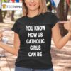 You Know How Us Catholic Girls Can Be T Shirt