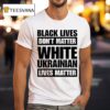 Black Lives Don T Matter White Ukrainian Lives Matter T Shirt