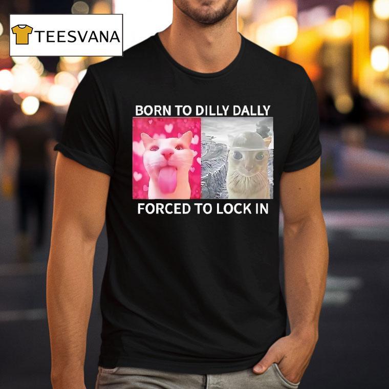 Cats Meme Born To Dilly Dally Forced To Lock In T Shirt Cats Meme Born To Dilly Dally Forced To Lock In T Shirt
