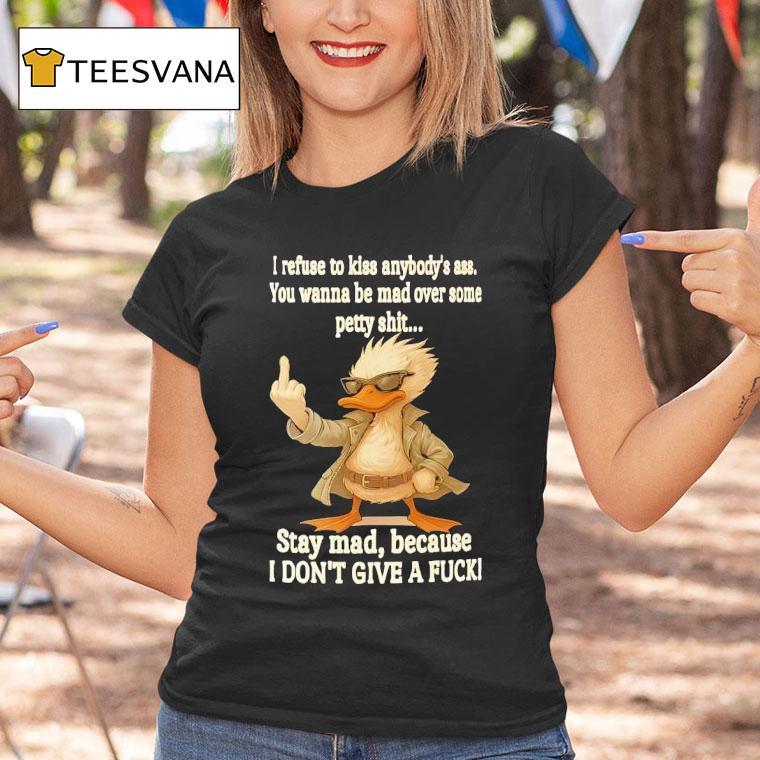 Duck I Refuse To Kiss Anybody S Ass You Wanna Be Mad Over Some Petty Shit Stay Mad T Shirt Duck I Refuse To Kiss Anybody S Ass You Wanna Be Mad Over Some Petty Shit Stay Mad T Shirt