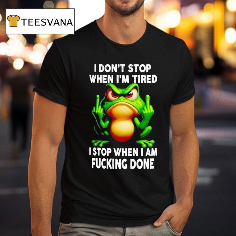 Frog I Don T Stop When I M Tired I Stop When I Am Fucking Done T Shirt Frog I Don T Stop When I M Tired I Stop When I Am Fucking Done T Shirt