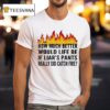 How Much Better Would Life Be If Liar S Pants Really Did Catch Fire T Shirt