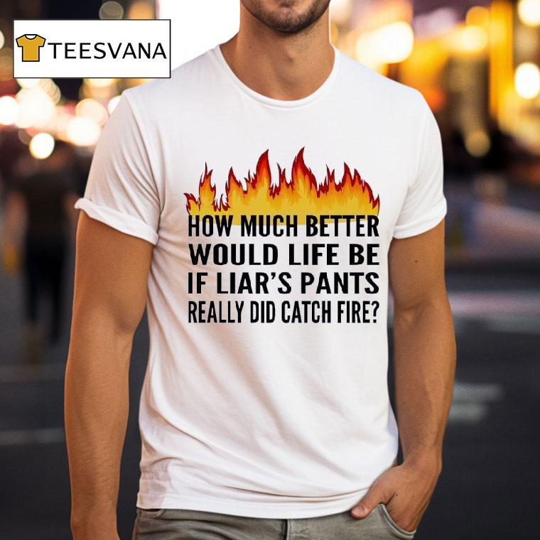 How Much Better Would Life Be If Liar S Pants Really Did Catch Fire T Shirt How Much Better Would Life Be If Liar S Pants Really Did Catch Fire T Shirt