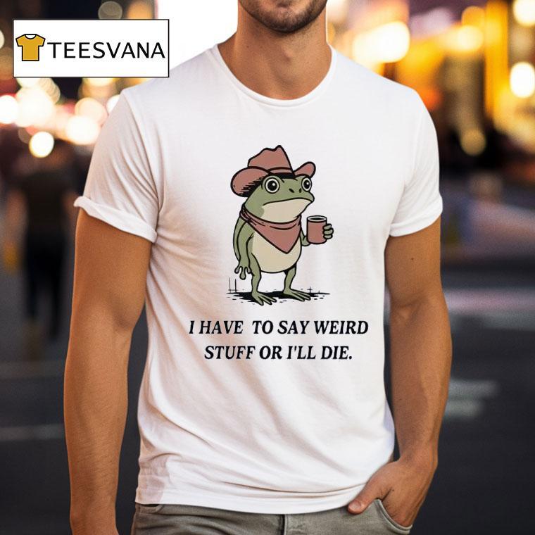 I Have To Say Weird Stuff Or I Will Die Frog Funny T Shirt I Have To Say Weird Stuff Or I Will Die Frog Funny T Shirt