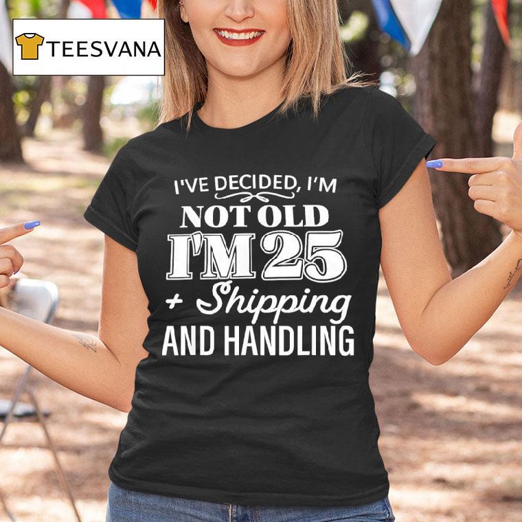 I Ve Decided I M Not Old I M Plus Shipping Handling T Shirt I Ve Decided I M Not Old I M Plus Shipping Handling T Shirt
