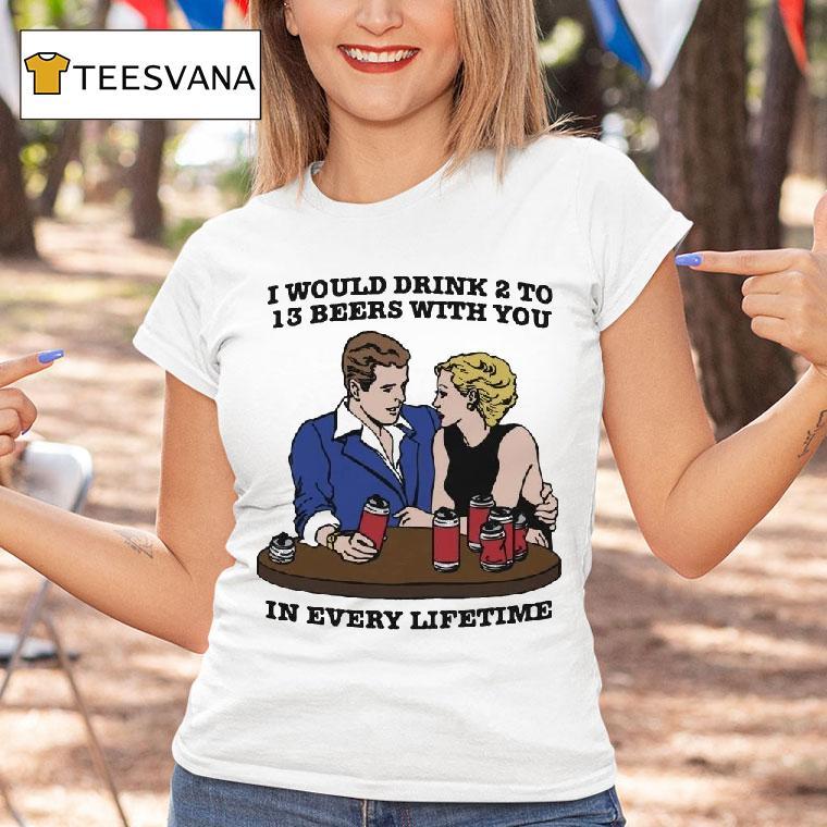 I Would Drink To Beers With You In Every Lifetime T Shirt I Would Drink To Beers With You In Every Lifetime T Shirt