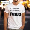Id Rather Be Playing Pressure T Shirt