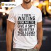 If You Re Waiting For Me To Give A Sht You Better Pack A Lunch It S Gonna Be A While T Shirt