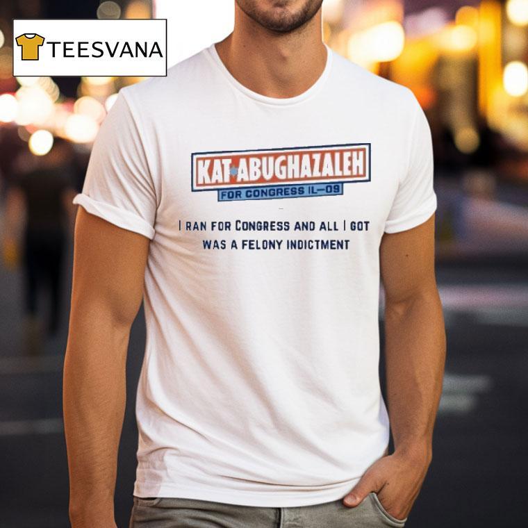 Kat Abughazaleh For Congress Il I Ran For Congress And All I Got Was A Felony Indictmen T Shirt Kat Abughazaleh For Congress Il I Ran For Congress And All I Got Was A Felony Indictmen T Shirt