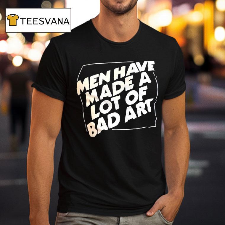 Men Have Made A Lot Of Bad Ar T Shirt Men Have Made A Lot Of Bad Ar T Shirt
