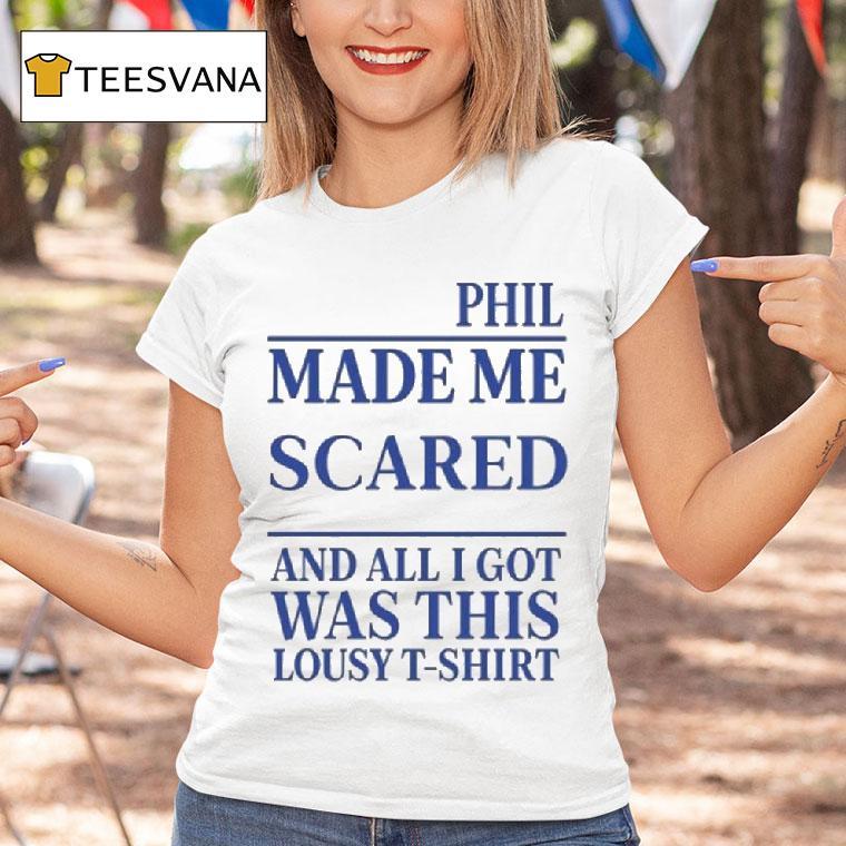 Phil Made Me Scared And All I Got Was This Lousy T Shirt Phil Made Me Scared And All I Got Was This Lousy T Shirt
