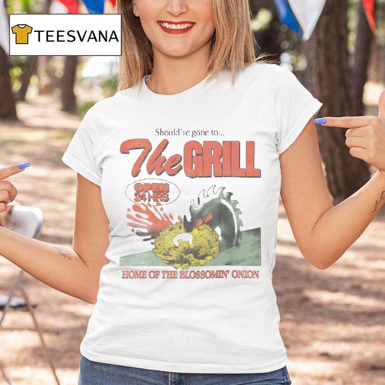Should Ve Gone To The Grill Home Of The Blossomin Onion T Shirt Should Ve Gone To The Grill Home Of The Blossomin Onion T Shirt