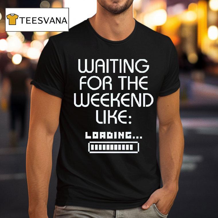 Waiting For The Weekend Like Loading T Shirt Waiting For The Weekend Like Loading T Shirt