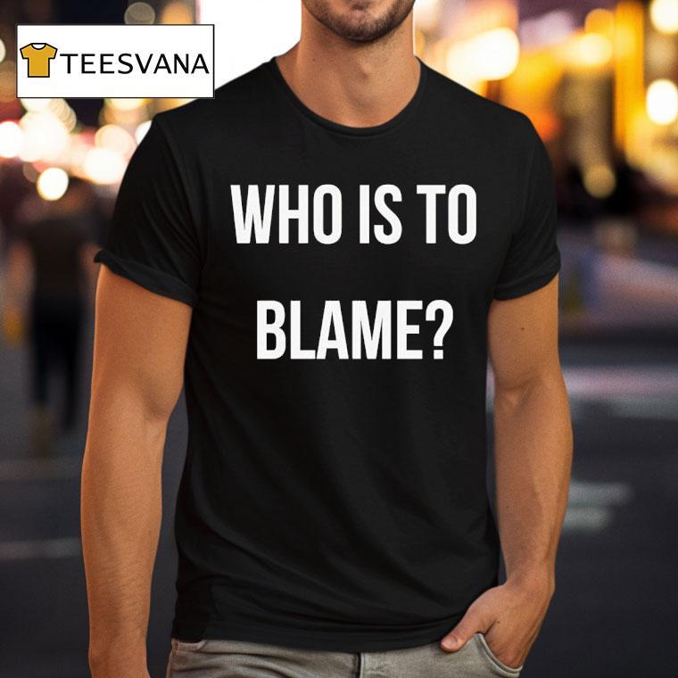 Who Is To Blame T Shirt Who Is To Blame T Shirt
