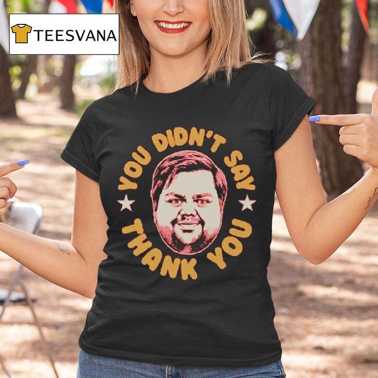 You Didn T Say Thank You Jd Vance T Shirt You Didn T Say Thank You Jd Vance T Shirt