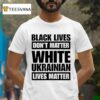 Black Lives Don T Matter White Ukrainian Lives Matter T Shirt
