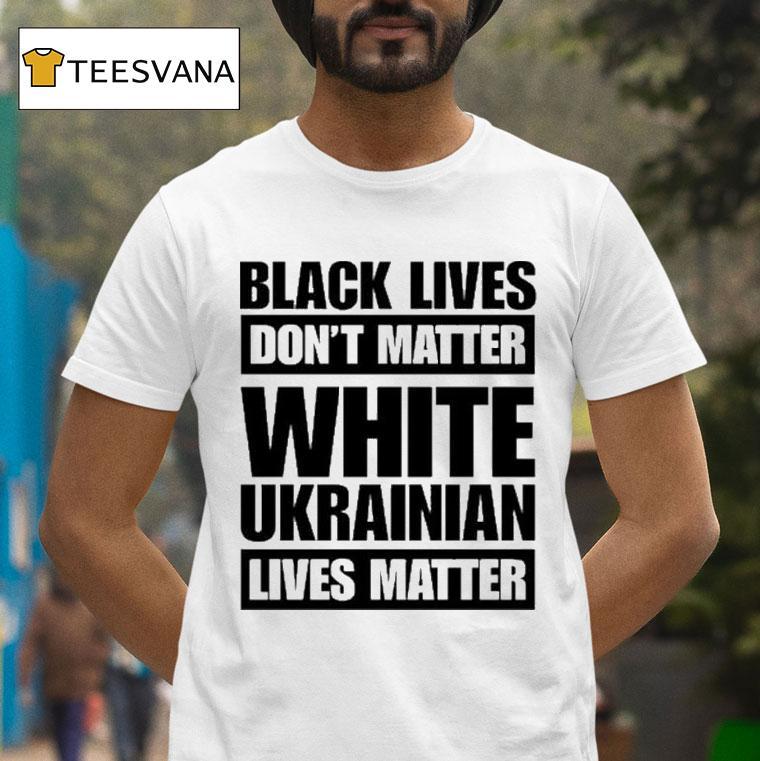 Black Lives Don T Matter White Ukrainian Lives Matter T Shirt Black Lives Don T Matter White Ukrainian Lives Matter T Shirt