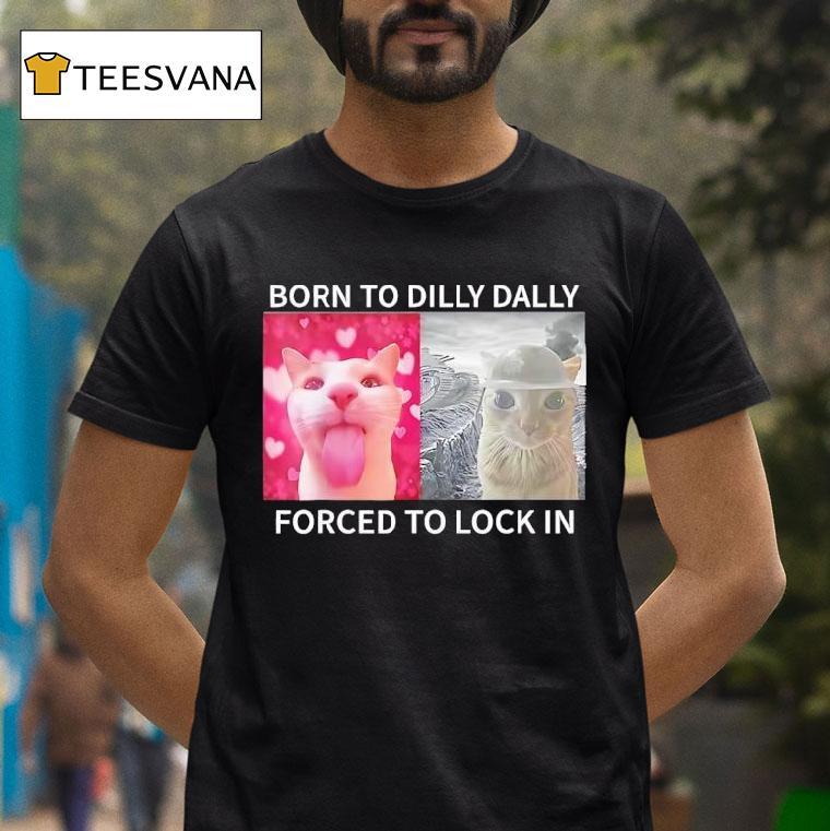 Cats Meme Born To Dilly Dally Forced To Lock In T Shirt Cats Meme Born To Dilly Dally Forced To Lock In T Shirt