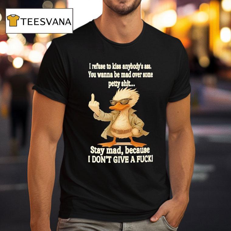 Duck I Refuse To Kiss Anybody S Ass You Wanna Be Mad Over Some Petty Shit Stay Mad T Shirt Duck I Refuse To Kiss Anybody S Ass You Wanna Be Mad Over Some Petty Shit Stay Mad T Shirt