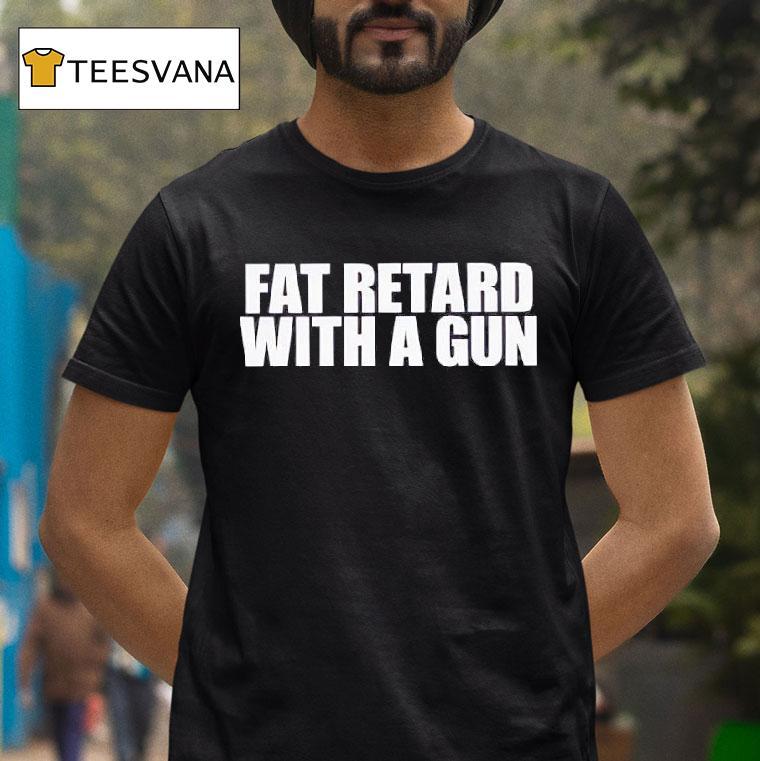 Fat Retard With A Gun T Shirt Fat Retard With A Gun T Shirt