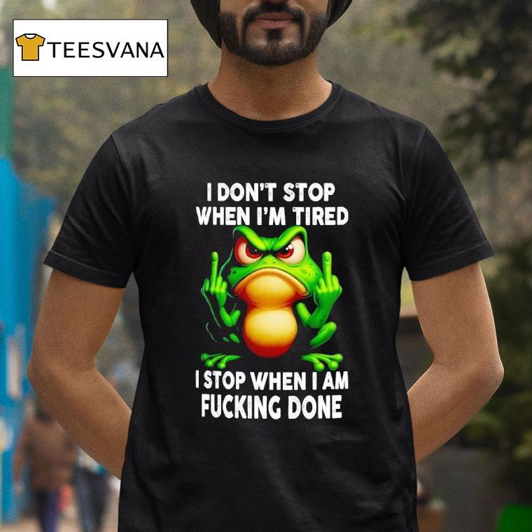 Frog I Don T Stop When I M Tired I Stop When I Am Fucking Done T Shirt Frog I Don T Stop When I M Tired I Stop When I Am Fucking Done T Shirt