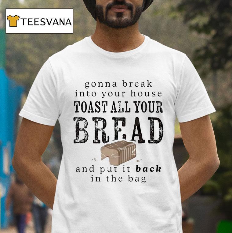 Gonna Break Into Your House Toast All Your Bread And Put It Back In The Bag T Shirt Gonna Break Into Your House Toast All Your Bread And Put It Back In The Bag T Shirt