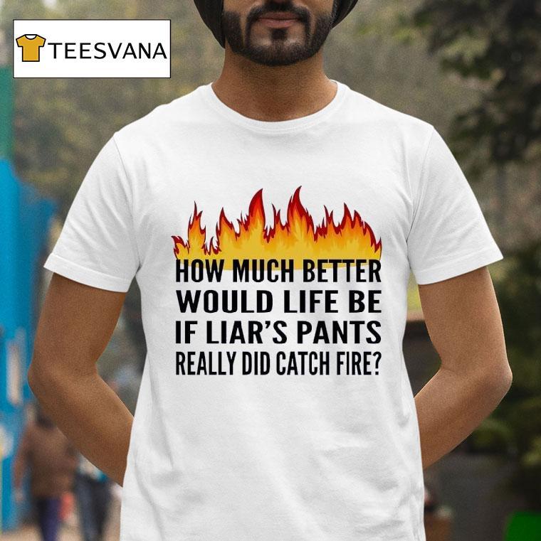 How Much Better Would Life Be If Liar S Pants Really Did Catch Fire T Shirt How Much Better Would Life Be If Liar S Pants Really Did Catch Fire T Shirt