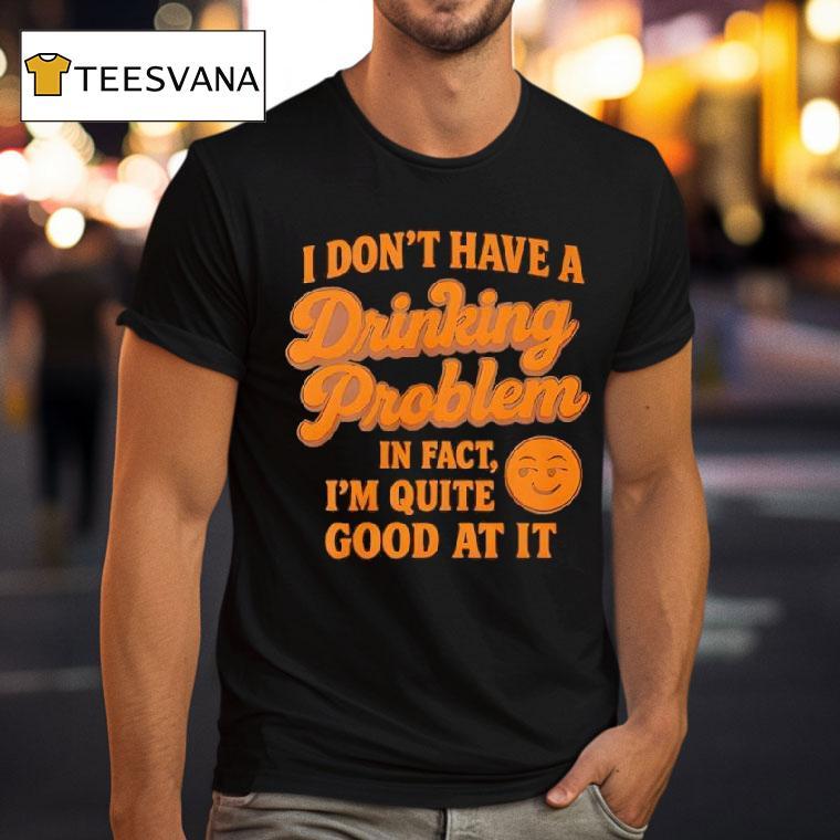 I Don T Have A Drinking Problem In Fact I Am Quite Good At I T Shirt I Don T Have A Drinking Problem In Fact I Am Quite Good At I T Shirt