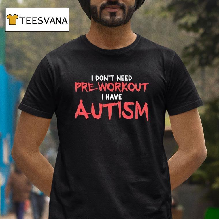 I Don T Need Pre Workout I Have Autism T Shirt I Don T Need Pre Workout I Have Autism T Shirt
