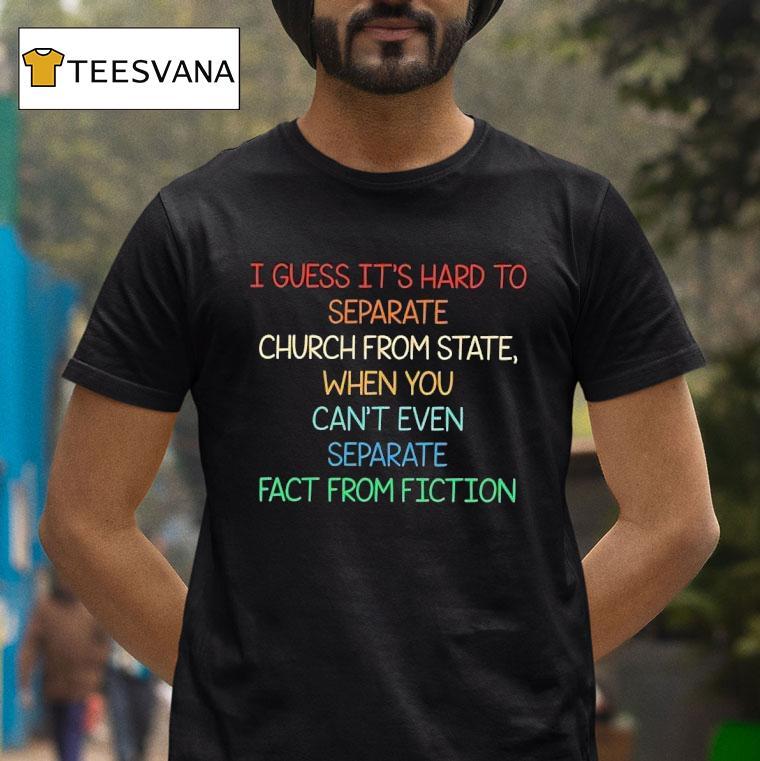 I Guess It S Hard To Separate Church From State When You Can T Even Separate Fact From Fiction T Shirt I Guess It S Hard To Separate Church From State When You Can T Even Separate Fact From Fiction T Shirt