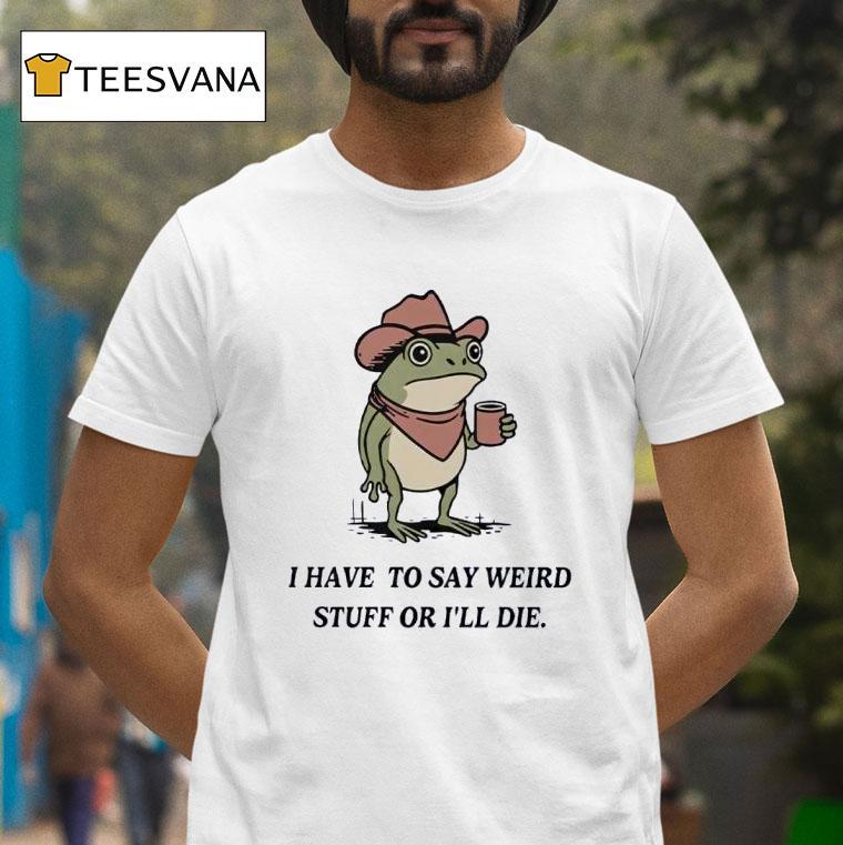 I Have To Say Weird Stuff Or I Will Die Frog Funny T Shirt I Have To Say Weird Stuff Or I Will Die Frog Funny T Shirt