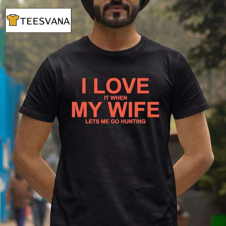 I Love It When My Wife Lets Me Go Hunting T Shirt I Love It When My Wife Lets Me Go Hunting T Shirt