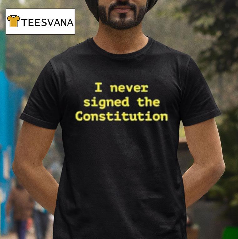 I Never Signed The Constitution T Shirt I Never Signed The Constitution T Shirt
