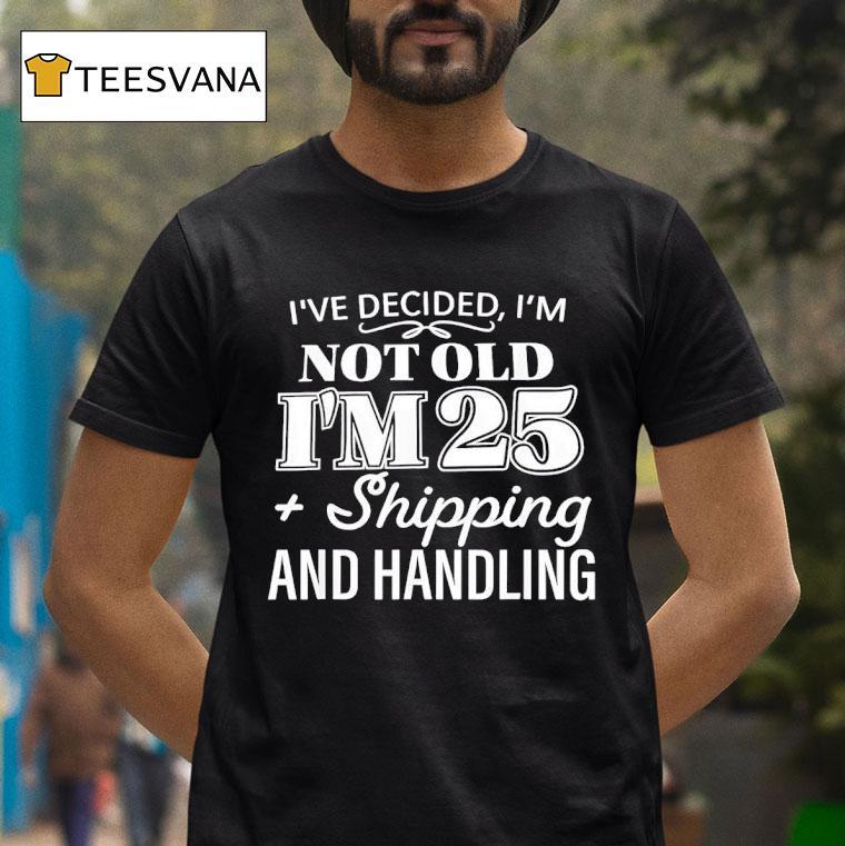 I Ve Decided I M Not Old I M Plus Shipping Handling T Shirt I Ve Decided I M Not Old I M Plus Shipping Handling T Shirt