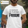 Id Rather Be Playing Pressure T Shirt