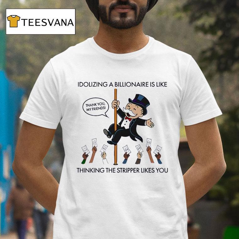 Idolizing A Billionaire Is Like Thinking The Stripper Likes You T Shirt Idolizing A Billionaire Is Like Thinking The Stripper Likes You T Shirt