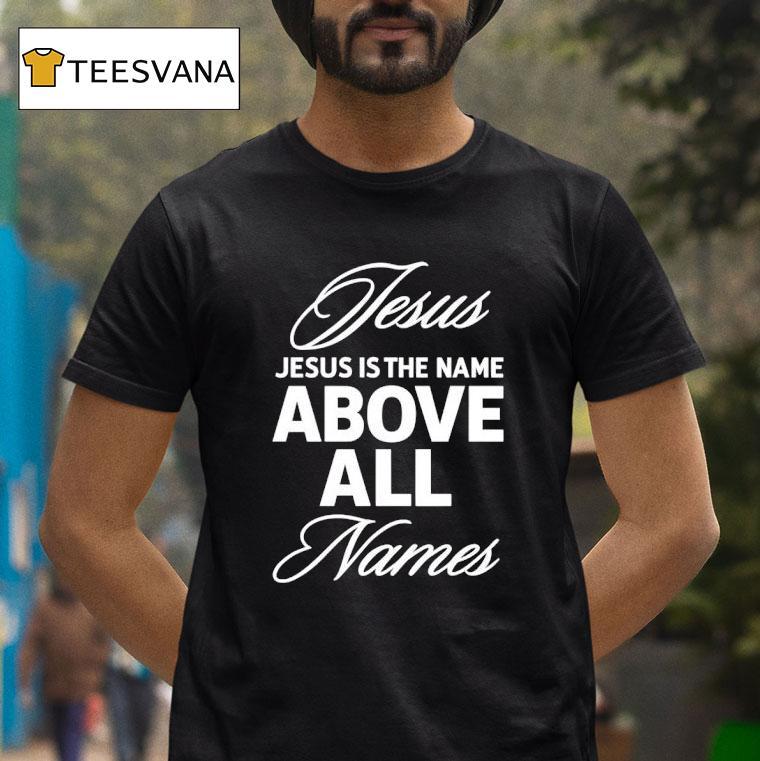 Jesus Is The Name Above All Names T Shirt Jesus Is The Name Above All Names T Shirt