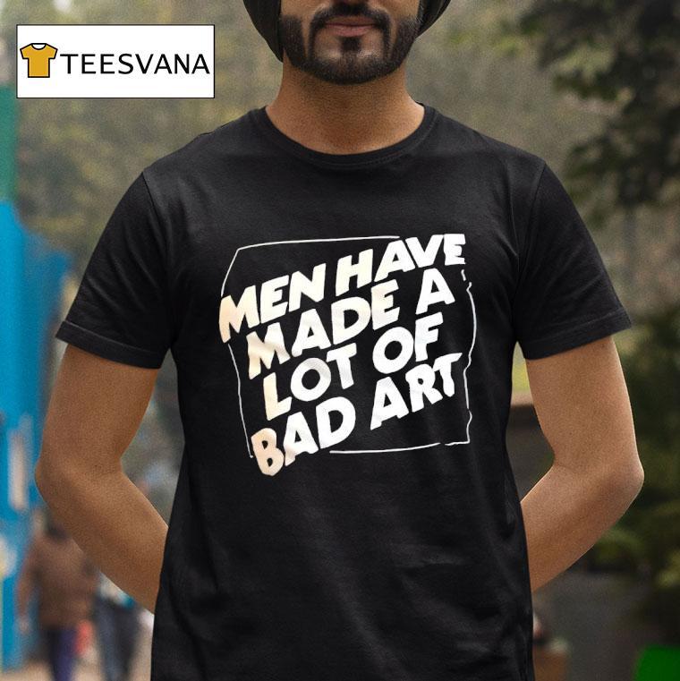 Men Have Made A Lot Of Bad Ar T Shirt Men Have Made A Lot Of Bad Ar T Shirt