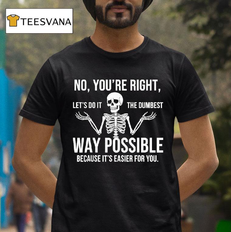 Skeleton No You Re Right Let S Do It The Dumbest Way Funny T Shirt Skeleton No You Re Right Let S Do It The Dumbest Way Funny T Shirt