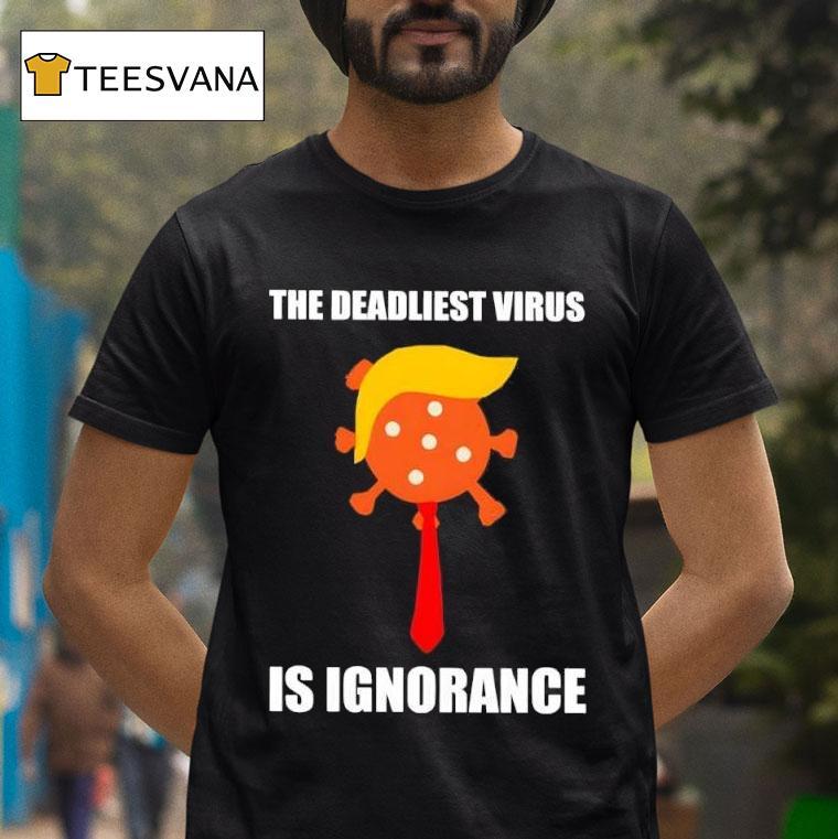 The Deadliest Virus Is Ignorance Anti Trump T Shirt The Deadliest Virus Is Ignorance Anti Trump T Shirt