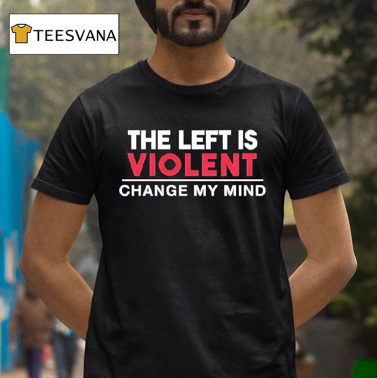 The Left Is Violent Change My Mind T Shirt The Left Is Violent Change My Mind T Shirt