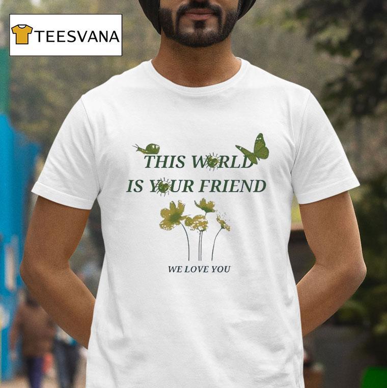 This World Is Your Friend We Love You T Shirt This World Is Your Friend We Love You T Shirt