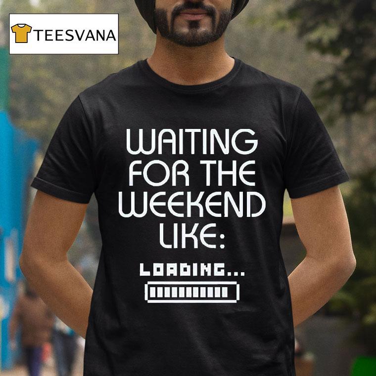 Waiting For The Weekend Like Loading T Shirt Waiting For The Weekend Like Loading T Shirt