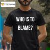 Who Is To Blame T Shirt