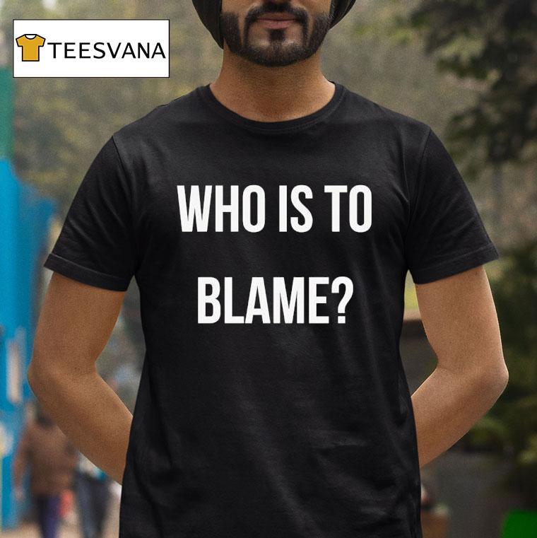 Who Is To Blame T Shirt Who Is To Blame T Shirt
