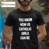 You Know How Us Catholic Girls Can Be T Shirt